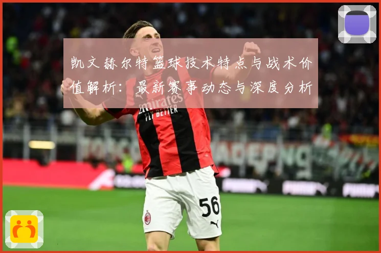 凯文赫尔特篮球技术特点与战术价值解析：最新赛事动态与深度分析