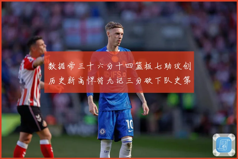 数据帝三十六分十四篮板七助攻创历史新高悍将九记三分砍下队史第成长观察：最新赛事动态与深度分析