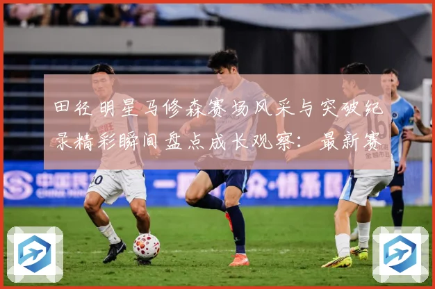 田径明星马修森赛场风采与突破纪录精彩瞬间盘点成长观察：最新赛事动态与深度分析