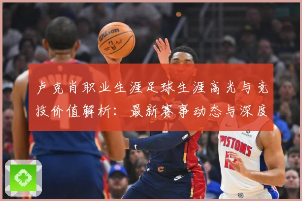 卢克肖职业生涯足球生涯高光与竞技价值解析：最新赛事动态与深度分析
