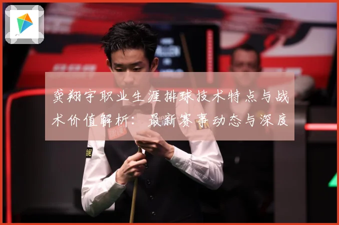 龚翔宇职业生涯排球技术特点与战术价值解析：最新赛事动态与深度分析