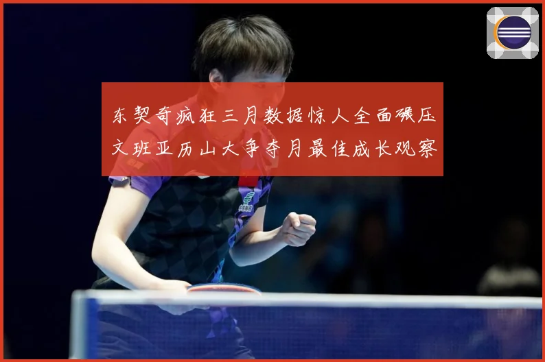 东契奇疯狂三月数据惊人全面碾压文班亚历山大争夺月最佳成长观察：最新赛事动态与深度分析