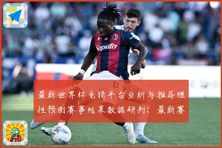 最新世界杯竞猜平台分析与推荐理性预测赛事结果数据研判：最新赛事动态与深度分析