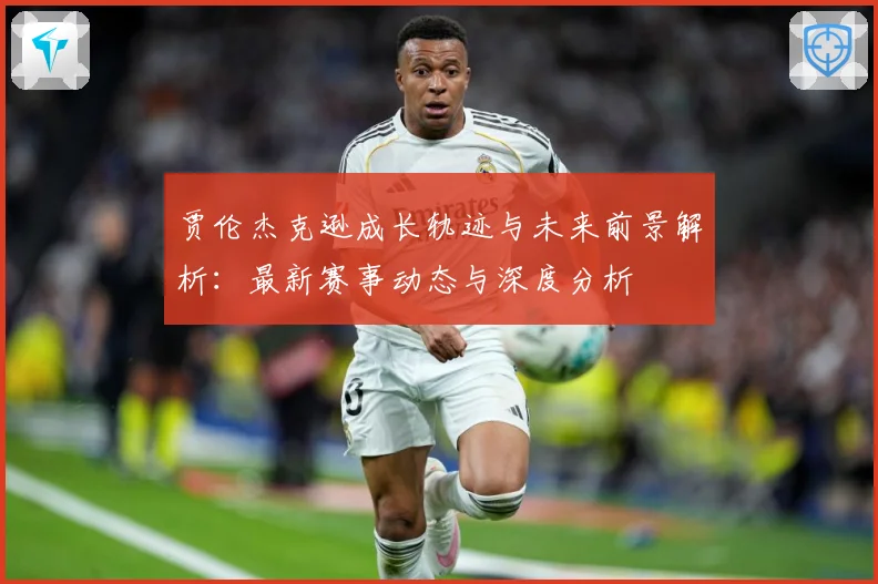 贾伦杰克逊成长轨迹与未来前景解析：最新赛事动态与深度分析