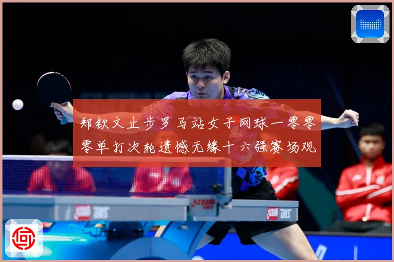 郑钦文止步罗马站女子网球一零零零单打次轮遗憾无缘十六强赛场观察：最新赛事动态与深度分析