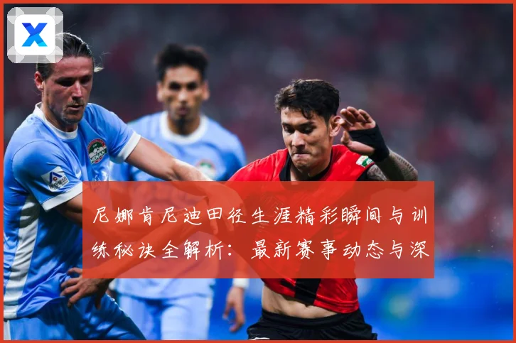 尼娜肯尼迪田径生涯精彩瞬间与训练秘诀全解析：最新赛事动态与深度分析