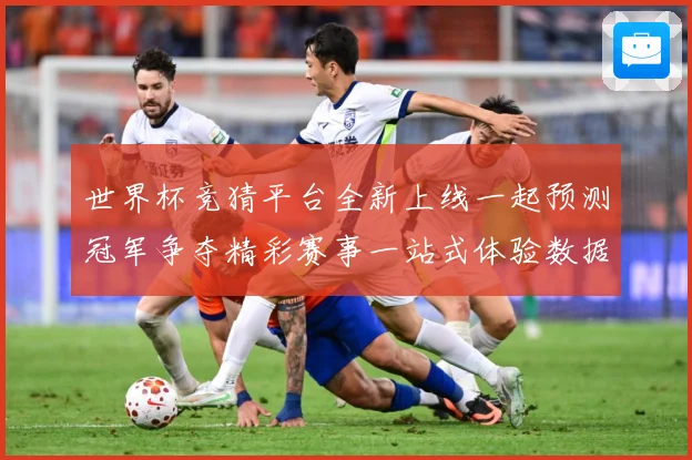 世界杯竞猜平台全新上线一起预测冠军争夺精彩赛事一站式体验数据研判：最新赛事动态与深度分析