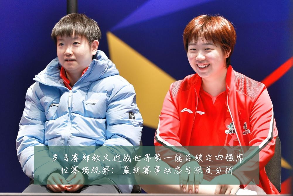 罗马赛郑钦文迎战世界第一能否锁定四强席位赛场观察:最新赛事动态与深度分析