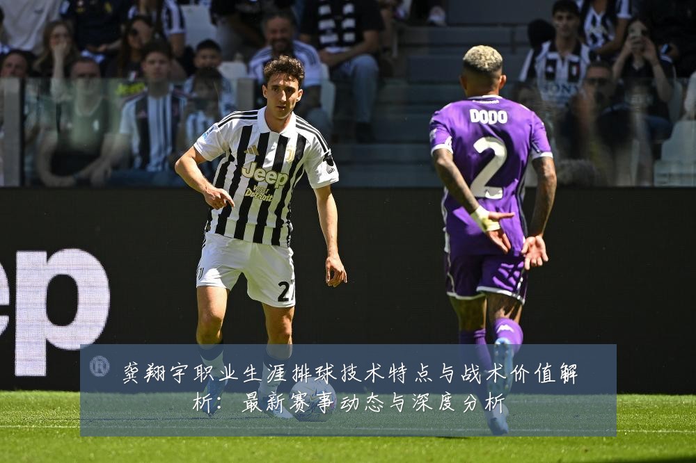 龚翔宇职业生涯排球技术特点与战术价值解析:最新赛事动态与深度分析