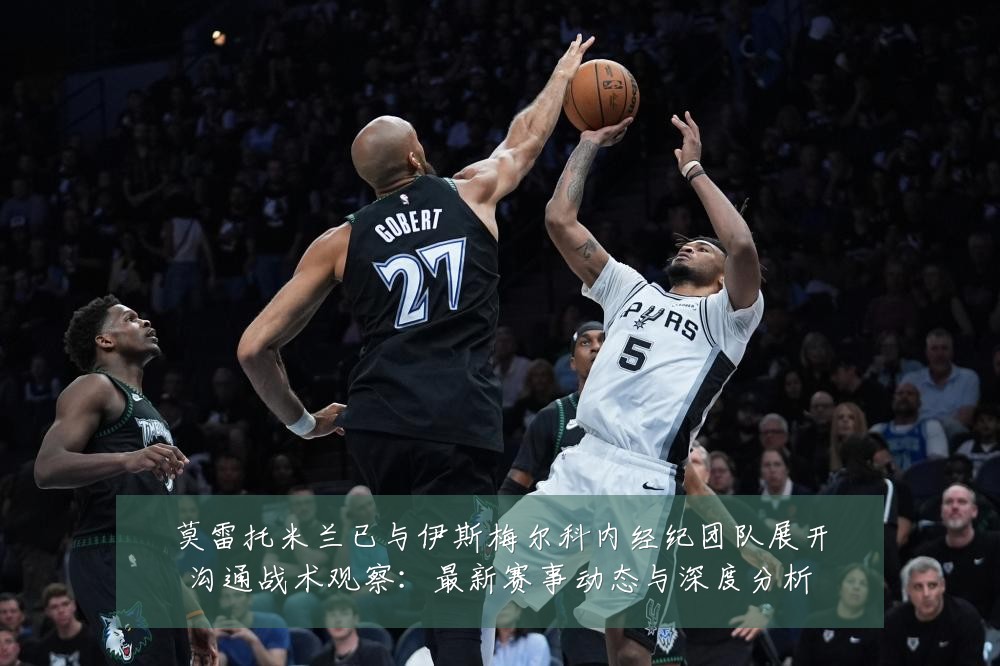 莫雷托米兰已与伊斯梅尔科内经纪团队展开沟通战术观察:最新赛事动态与深度分析
