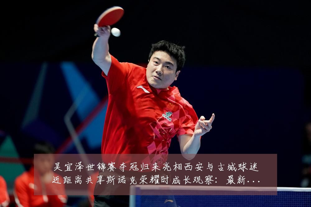 吴宜泽世锦赛夺冠归来亮相西安与古城球迷近距离共享斯诺克荣耀时成长观察:最新赛事动态与深度分析