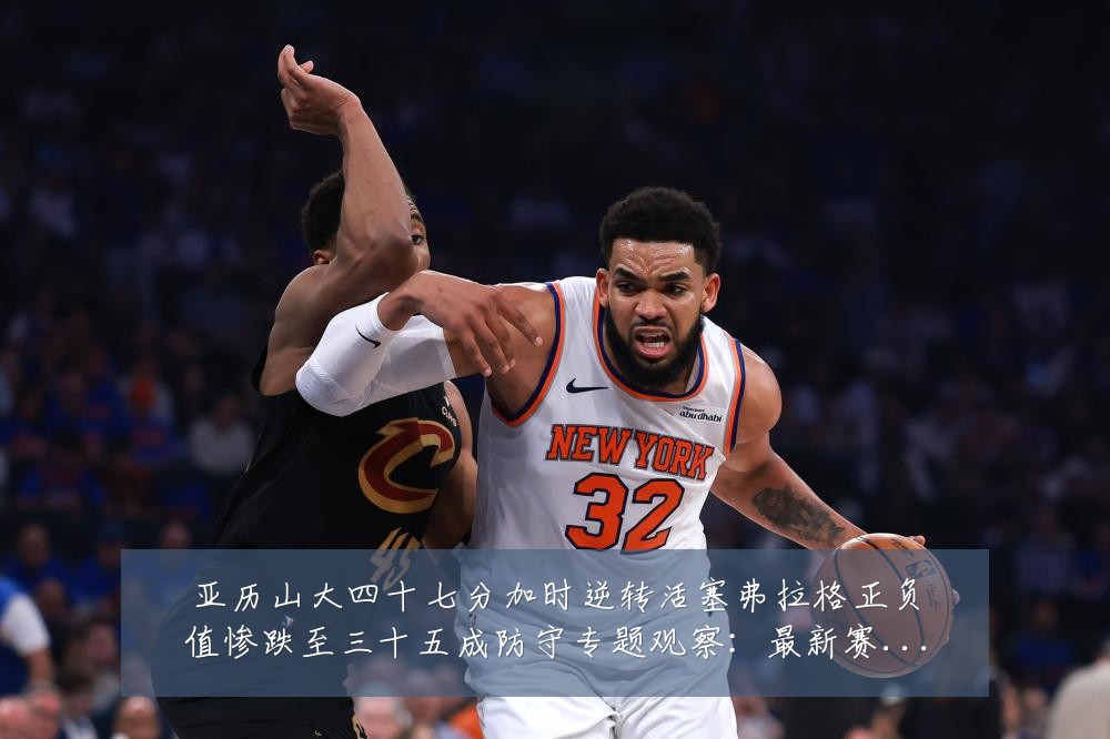 亚历山大四十七分加时逆转活塞弗拉格正负值惨跌至三十五成防守专题观察:最新赛事动态与深度分析