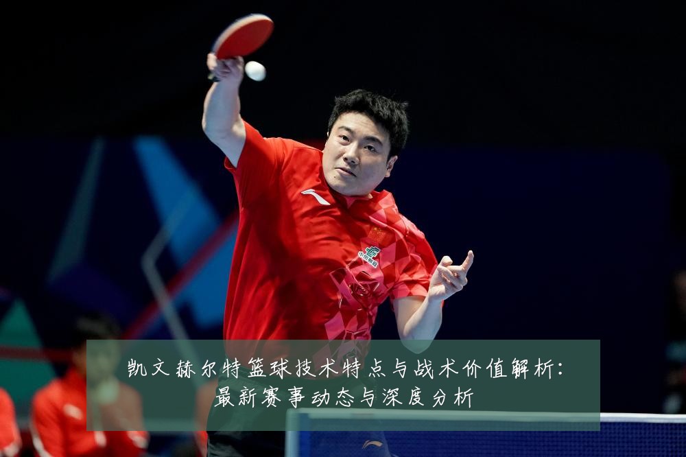 凯文赫尔特篮球技术特点与战术价值解析:最新赛事动态与深度分析