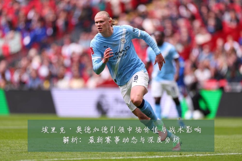 埃里克·奥德加德引领中场价值与战术影响解析:最新赛事动态与深度分析