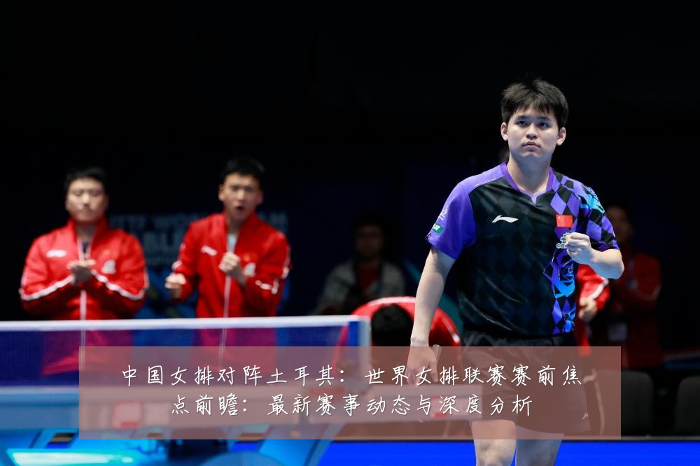 中国女排对阵土耳其:世界女排联赛赛前焦点前瞻:最新赛事动态与深度分析