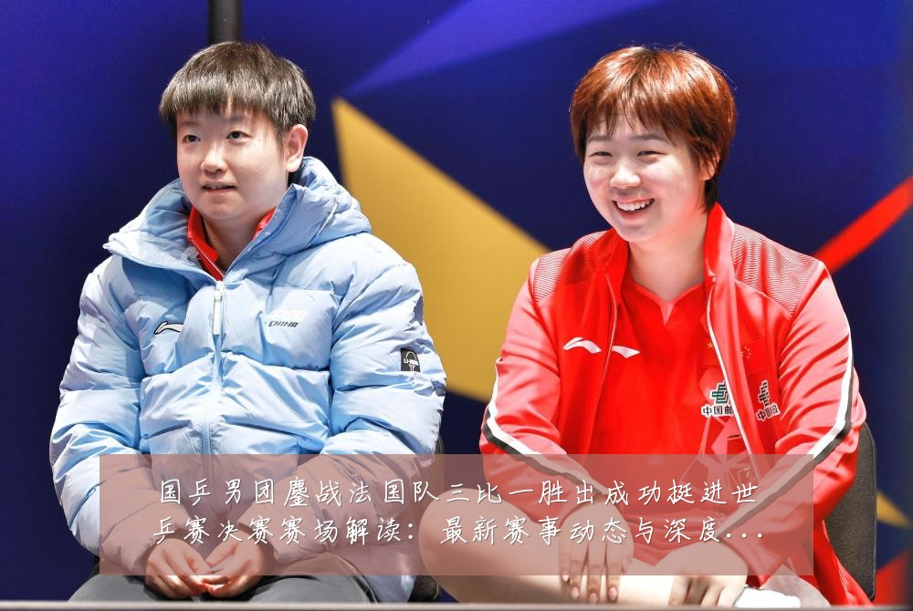 国乒男团鏖战法国队三比一胜出成功挺进世乒赛决赛赛场解读:最新赛事动态与深度分析