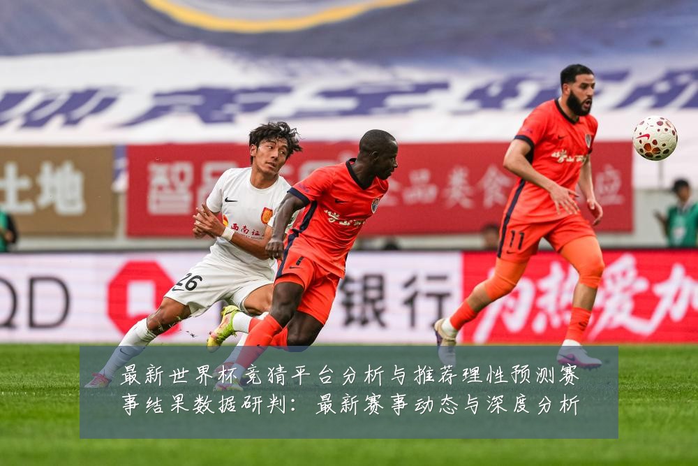 最新世界杯竞猜平台分析与推荐理性预测赛事结果数据研判:最新赛事动态与深度分析